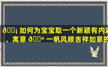 🐡 如何为宝宝取一个新颖有内涵、寓意 🐺 一帆风顺吉祥如意的生僻字美名